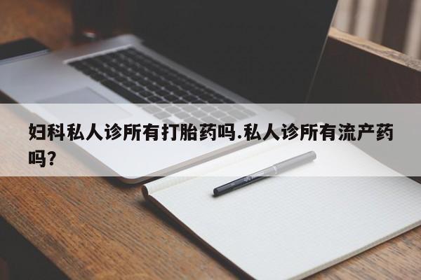 哪里有流产药联系方式妇科私人诊所有打胎药吗.私人诊所有流产药吗？