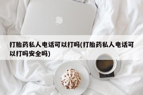 哪里有流产药联系方式打胎药私人电话可以打吗(打胎药私人电话可以打吗安全吗)