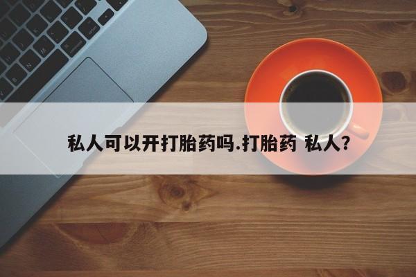 哪里有流产药联系方式私人可以开打胎药吗.打胎药 私人？