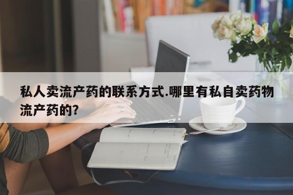 哪里有流产药联系方式私人卖流产药的联系方式.哪里有私自卖药物流产药的？