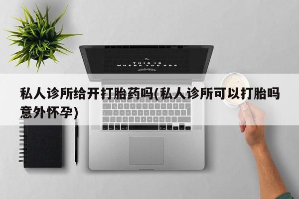 哪里有流产药联系方式私人诊所给开打胎药吗(私人诊所可以打胎吗意外怀孕)
