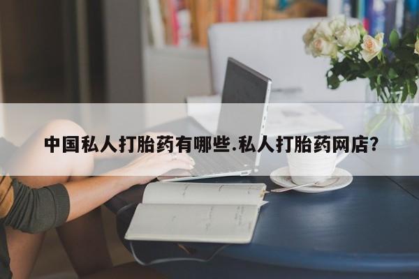 哪里有流产药联系方式中国私人打胎药有哪些.私人打胎药网店？