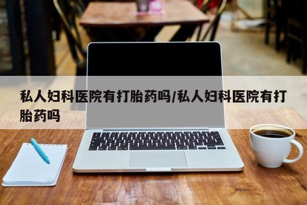 哪里有流产药联系方式私人妇科医院有打胎药吗/私人妇科医院有打胎药吗