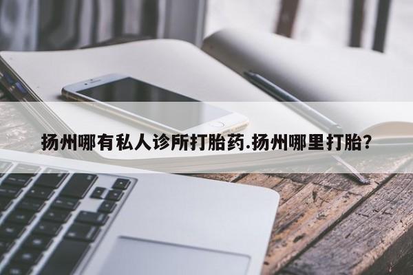 哪里有流产药联系方式扬州哪有私人诊所打胎药.扬州哪里打胎？