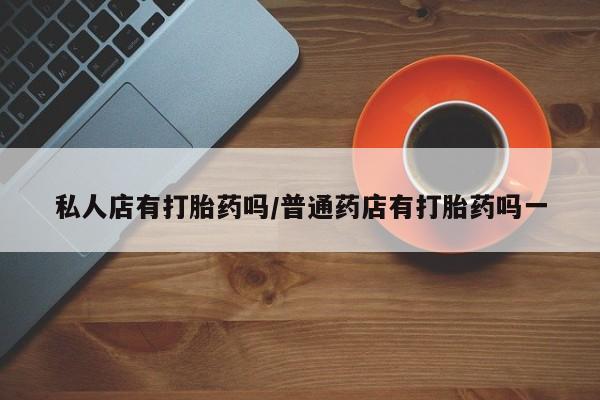 哪里有流产药联系方式私人店有打胎药吗/普通药店有打胎药吗一