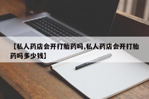 哪里有流产药联系方式【私人药店会开打胎药吗,私人药店会开打胎药吗多少钱】
