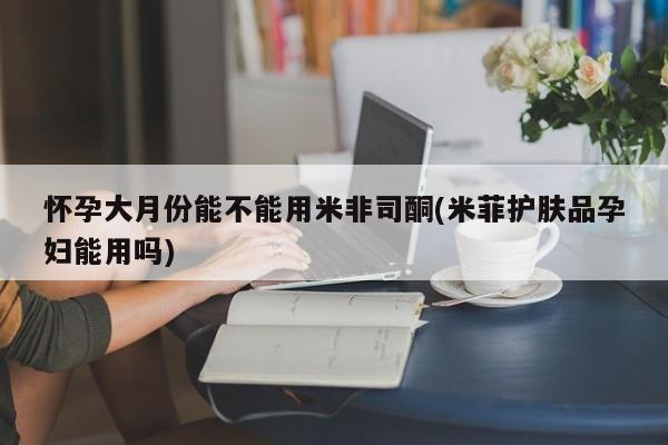 哪里有流产药联系方式怀孕大月份能不能用米非司酮(米菲护肤品孕妇能用吗)