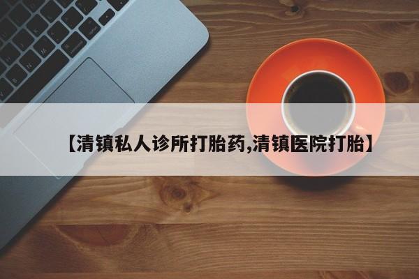 哪里有流产药联系方式【清镇私人诊所打胎药,清镇医院打胎】