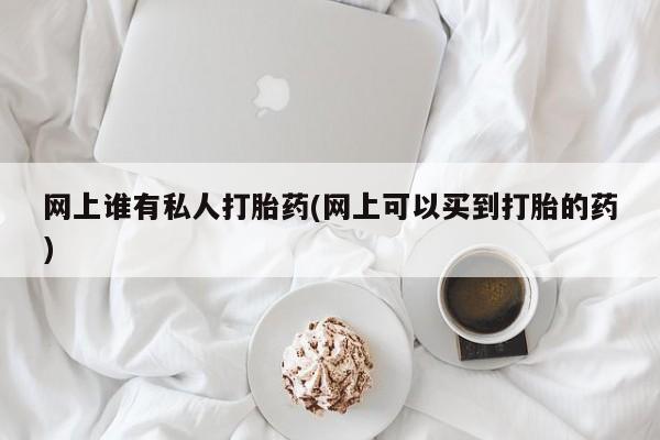 哪里有流产药联系方式网上谁有私人打胎药(网上可以买到打胎的药)