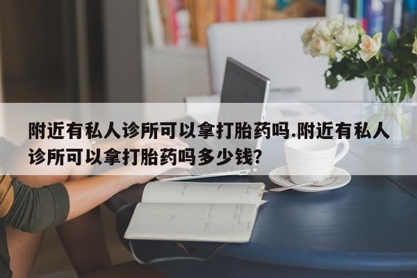 哪里有流产药联系方式附近有私人诊所可以拿打胎药吗.附近有私人诊所可以拿打胎药吗多少钱？