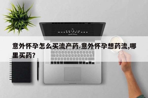 哪里有流产药联系方式意外怀孕怎么买流产药.意外怀孕想药流,哪里买药？