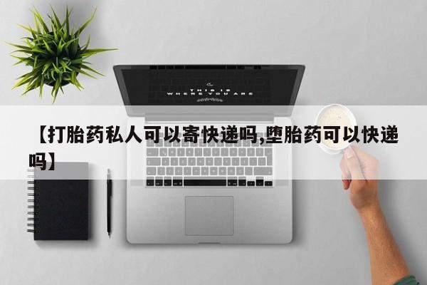 哪里有流产药联系方式【打胎药私人可以寄快递吗,堕胎药可以快递吗】