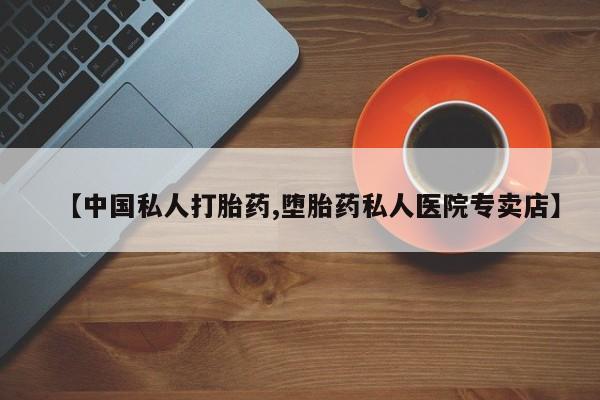 哪里有流产药联系方式【中国私人打胎药,堕胎药私人医院专卖店】