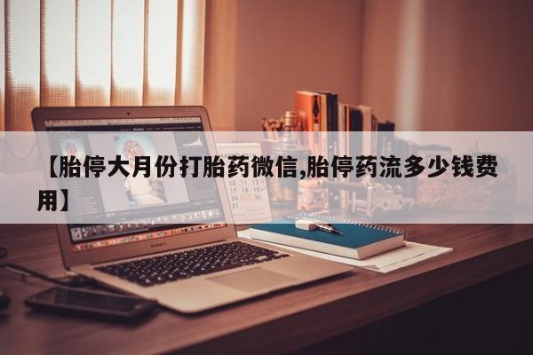 哪里有流产药联系方式【胎停大月份打胎药微信,胎停药流多少钱费用】
