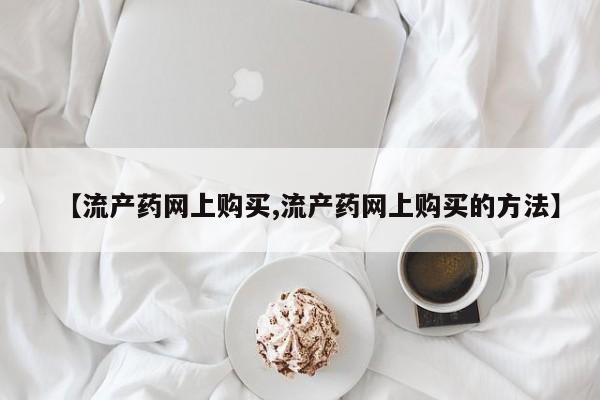 哪里有流产药联系方式【流产药网上购买,流产药网上购买的方法】