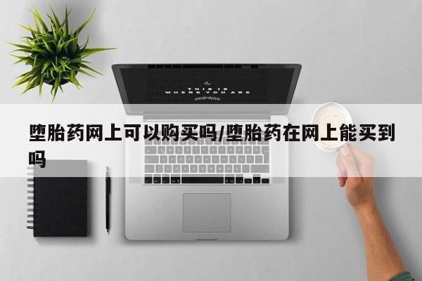 哪里有流产药联系方式堕胎药网上可以购买吗/堕胎药在网上能买到吗