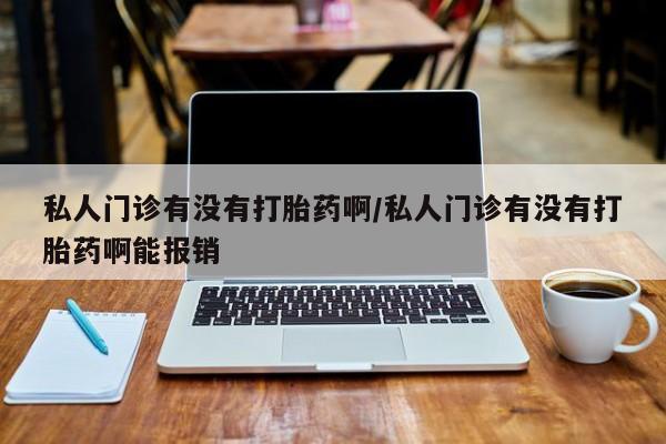 哪里有流产药联系方式私人门诊有没有打胎药啊/私人门诊有没有打胎药啊能报销