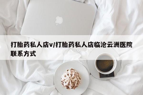 哪里有流产药联系方式打胎药私人店v/打胎药私人店临沧云洲医院联系方式