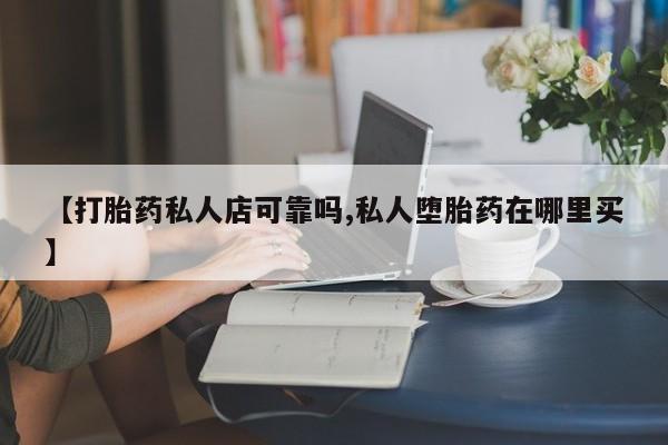 哪里有流产药联系方式【打胎药私人店可靠吗,私人堕胎药在哪里买】