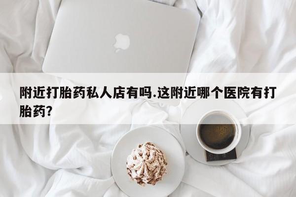 哪里有流产药联系方式附近打胎药私人店有吗.这附近哪个医院有打胎药？