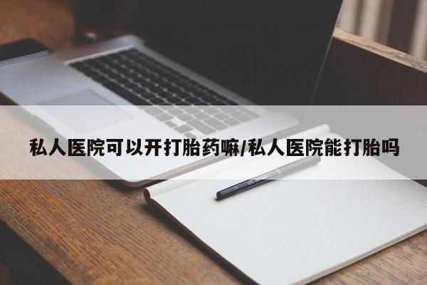 哪里有流产药联系方式私人医院可以开打胎药嘛/私人医院能打胎吗