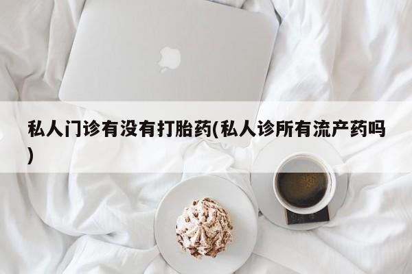 哪里有流产药联系方式私人门诊有没有打胎药(私人诊所有流产药吗)