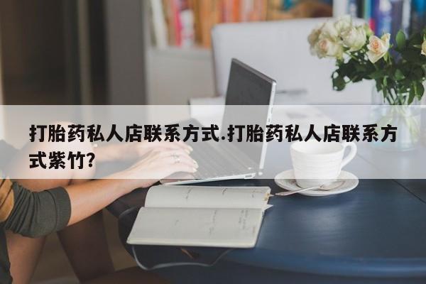 哪里有流产药联系方式打胎药私人店联系方式.打胎药私人店联系方式紫竹？