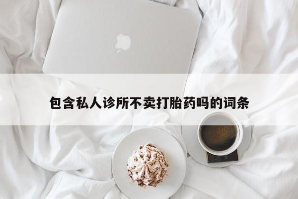哪里有流产药联系方式包含私人诊所不卖打胎药吗的词条