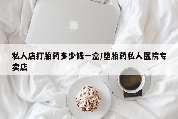 哪里有流产药联系方式私人店打胎药多少钱一盒/堕胎药私人医院专卖店
