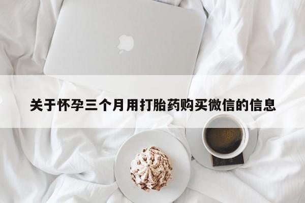 哪里有流产药联系方式关于怀孕三个月用打胎药购买微信的信息
