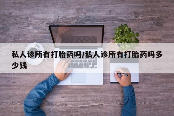 哪里有流产药联系方式私人诊所有打胎药吗/私人诊所有打胎药吗多少钱