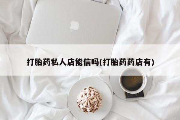 哪里有流产药联系方式打胎药私人店能信吗(打胎药药店有)