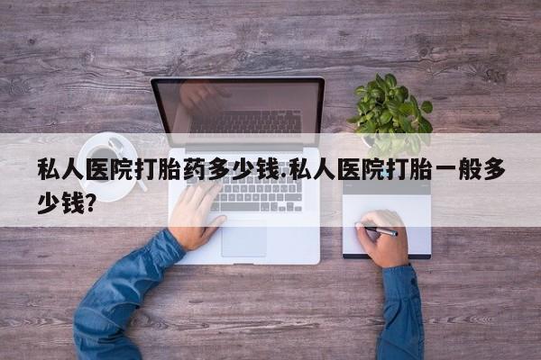 哪里有流产药联系方式私人医院打胎药多少钱.私人医院打胎一般多少钱？