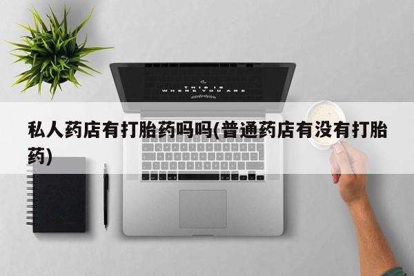 哪里有流产药联系方式私人药店有打胎药吗吗(普通药店有没有打胎药)