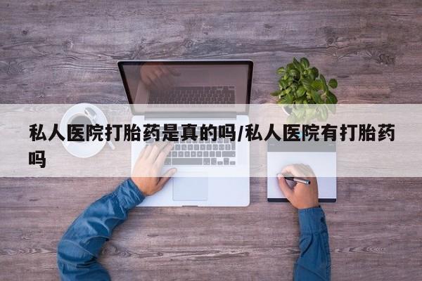 哪里有流产药联系方式私人医院打胎药是真的吗/私人医院有打胎药吗