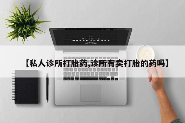 哪里有流产药联系方式【私人诊所打胎药,诊所有卖打胎的药吗】