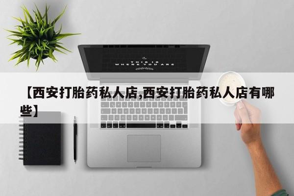 哪里有流产药联系方式【西安打胎药私人店,西安打胎药私人店有哪些】