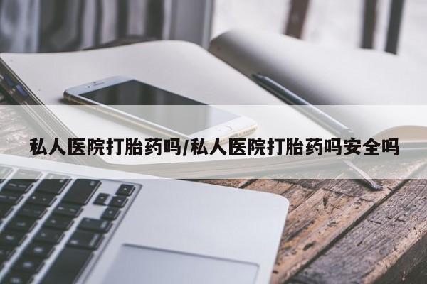 哪里有流产药联系方式私人医院打胎药吗/私人医院打胎药吗安全吗