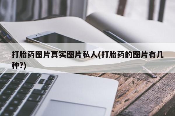 哪里有流产药联系方式打胎药图片真实图片私人(打胎药的图片有几种?)