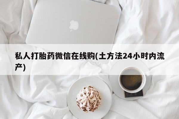 哪里有流产药联系方式私人打胎药微信在线购(土方法24小时内流产)