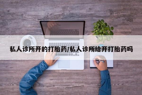 哪里有流产药联系方式私人诊所开的打胎药/私人诊所给开打胎药吗