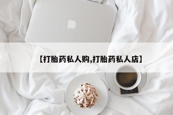 哪里有流产药联系方式【打胎药私人购,打胎药私人店】