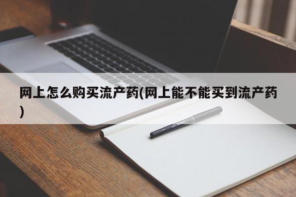 哪里有流产药联系方式网上怎么购买流产药(网上能不能买到流产药)