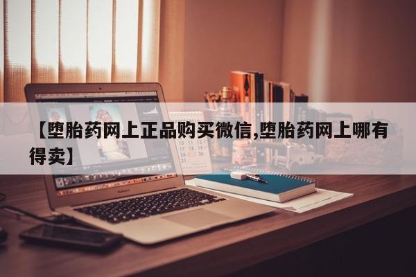 哪里有流产药联系方式【堕胎药网上正品购买微信,堕胎药网上哪有得卖】