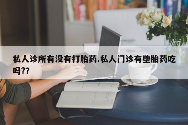 哪里有流产药联系方式私人诊所有没有打胎药.私人门诊有堕胎药吃吗?？