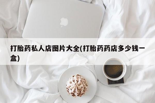 哪里有流产药联系方式打胎药私人店图片大全(打胎药药店多少钱一盒)