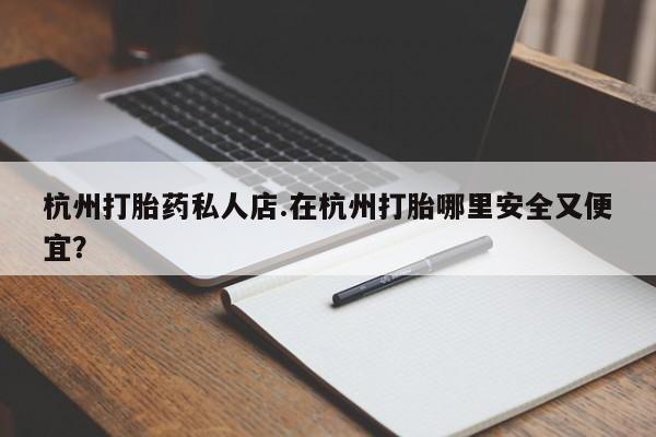 哪里有流产药联系方式杭州打胎药私人店.在杭州打胎哪里安全又便宜？