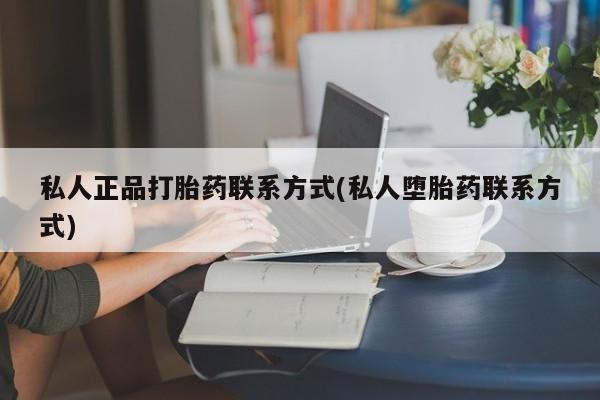 哪里有流产药联系方式私人正品打胎药联系方式(私人堕胎药联系方式)