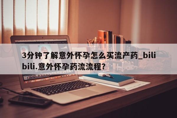 哪里有流产药联系方式3分钟了解意外怀孕怎么买流产药_bilibili.意外怀孕药流流程?